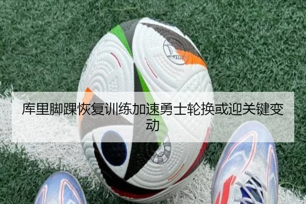 库里脚踝恢复训练加速勇士轮换或迎关键变动